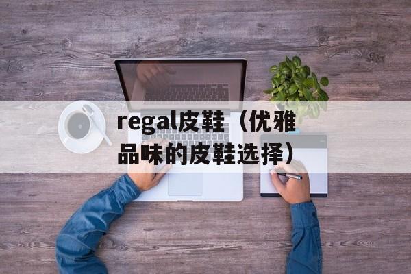 regal皮鞋（优雅品味的皮鞋选择）-第1张图片-