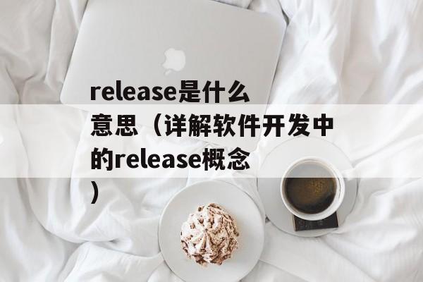 release是什么意思（详解软件开发中的release概念）-第1张图片-