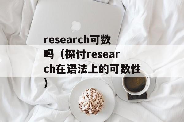 research可数吗（探讨research在语法上的可数性）-第1张图片-