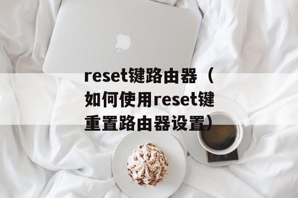 reset键路由器（如何使用reset键重置路由器设置）-第1张图片-