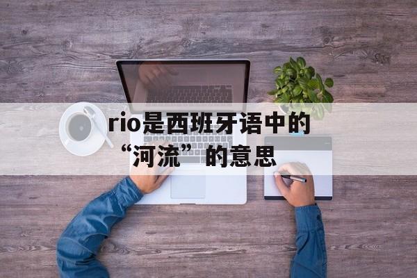 rio是西班牙语中的“河流”的意思-第1张图片-