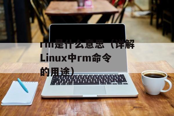rm是什么意思（详解Linux中rm命令的用途）-第1张图片-