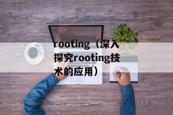 rooting（深入探究rooting技术的应用）-第1张图片-