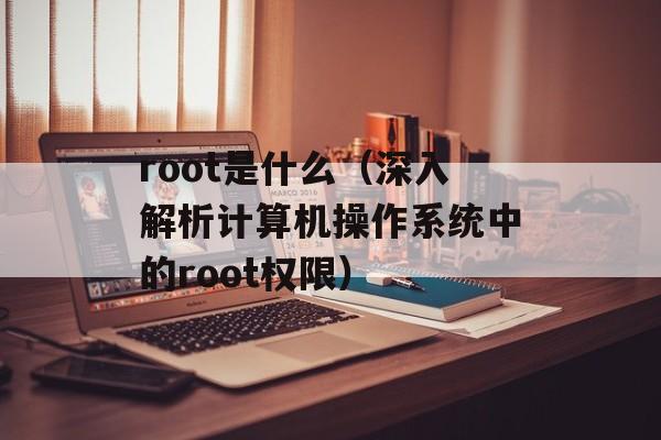 root是什么（深入解析计算机操作系统中的root权限）-第1张图片-