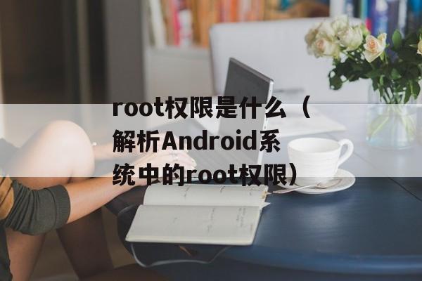 root权限是什么（解析Android系统中的root权限）-第1张图片-