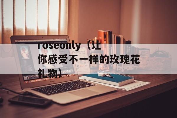 roseonly（让你感受不一样的玫瑰花礼物）-第1张图片-
