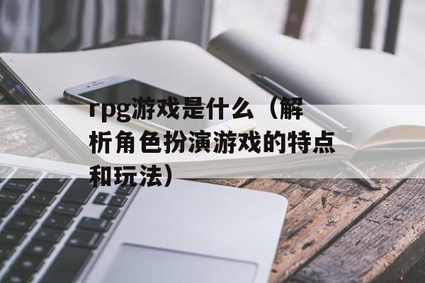 rpg游戏是什么（解析角色扮演游戏的特点和玩法）-第1张图片-