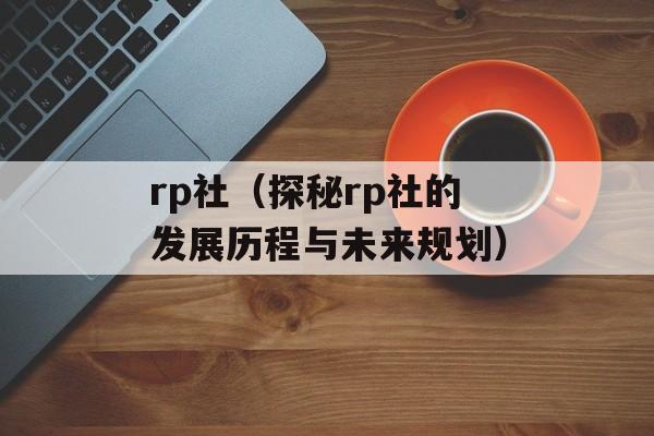 rp社（探秘rp社的发展历程与未来规划）-第1张图片-