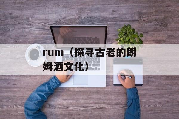rum（探寻古老的朗姆酒文化）-第1张图片-