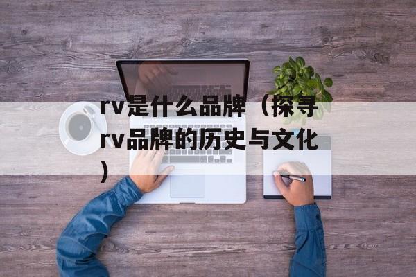 rv是什么品牌（探寻rv品牌的历史与文化）-第1张图片-