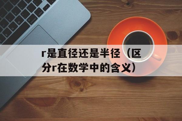 r是直径还是半径（区分r在数学中的含义）-第1张图片-