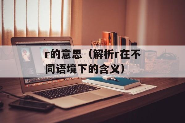 r的意思（解析r在不同语境下的含义）-第1张图片-