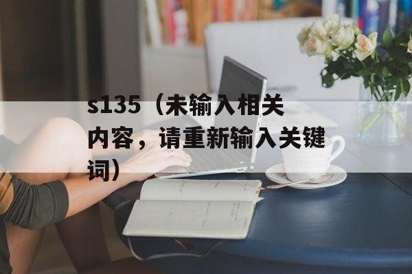 s135（未输入相关内容，请重新输入关键词）-第1张图片-
