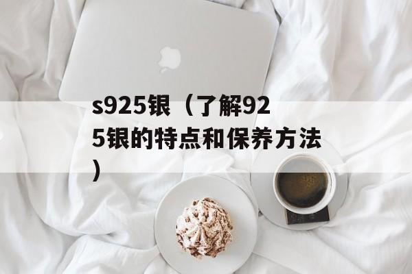 s925银（了解925银的特点和保养方法）-第1张图片-