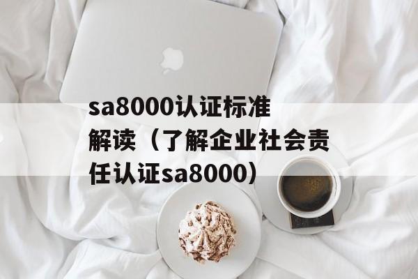 sa8000认证标准解读（了解企业社会责任认证sa8000）-第1张图片-
