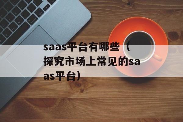 saas平台有哪些（探究市场上常见的saas平台）-第1张图片-