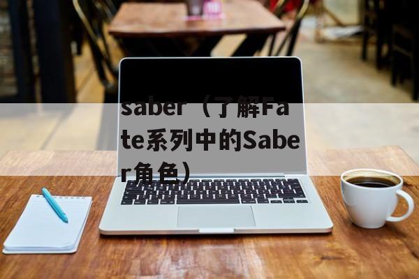saber（了解Fate系列中的Saber角色）-第1张图片-