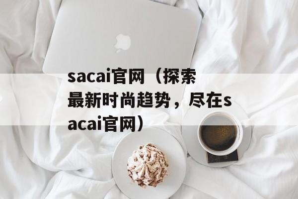 sacai官网（探索最新时尚趋势，尽在sacai官网）-第1张图片-