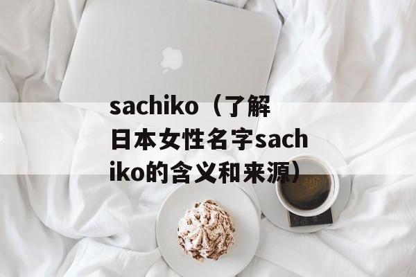 sachiko（了解日本女性名字sachiko的含义和来源）-第1张图片-