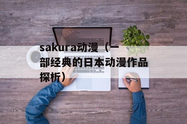 sakura动漫（一部经典的日本动漫作品探析）-第1张图片-