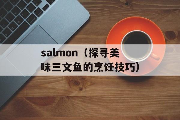 salmon（探寻美味三文鱼的烹饪技巧）-第1张图片-