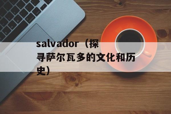 salvador（探寻萨尔瓦多的文化和历史）-第1张图片-