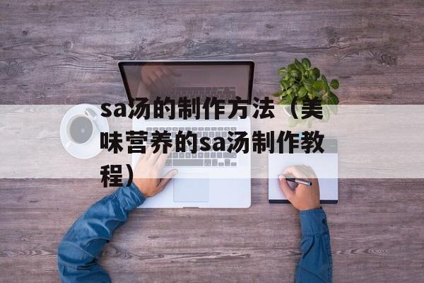 sa汤的制作方法（美味营养的sa汤制作教程）-第1张图片-