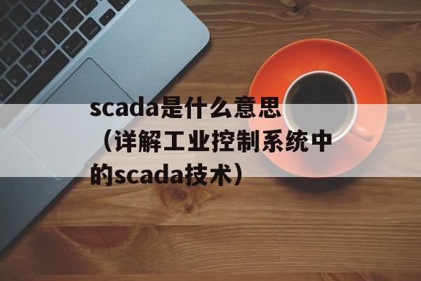 scada是什么意思（详解工业控制系统中的scada技术）-第1张图片-