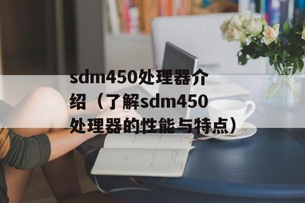 sdm450处理器介绍（了解sdm450处理器的性能与特点）-第1张图片-