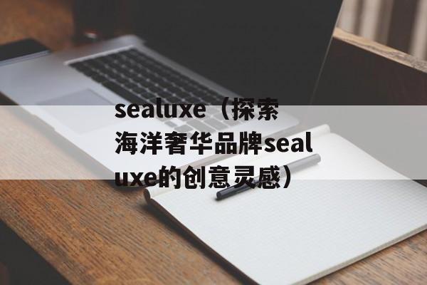 sealuxe（探索海洋奢华品牌sealuxe的创意灵感）-第1张图片-