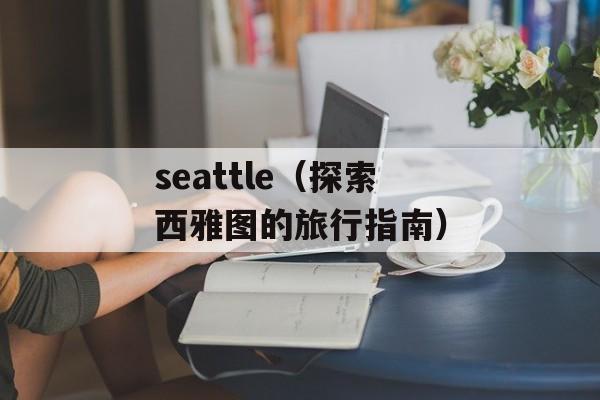 seattle（探索西雅图的旅行指南）-第1张图片-
