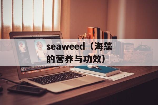 seaweed（海藻的营养与功效）-第1张图片-