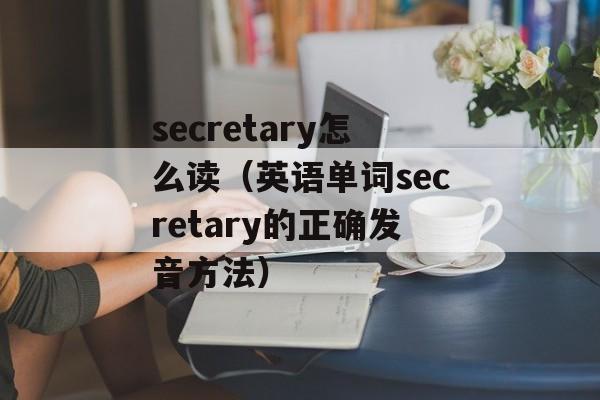 secretary怎么读（英语单词secretary的正确发音方法）-第1张图片-