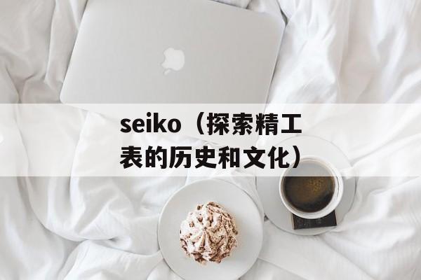seiko（探索精工表的历史和文化）-第1张图片-