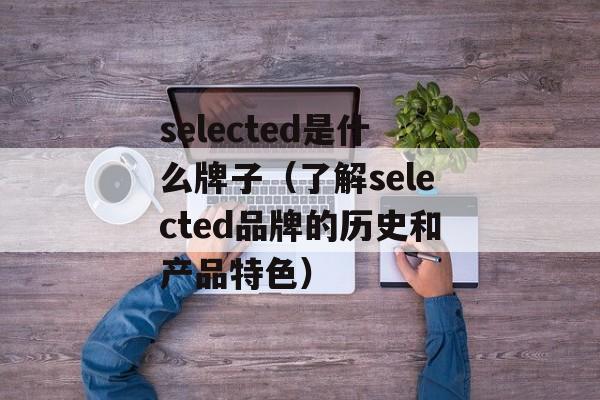 selected是什么牌子（了解selected品牌的历史和产品特色）-第1张图片-