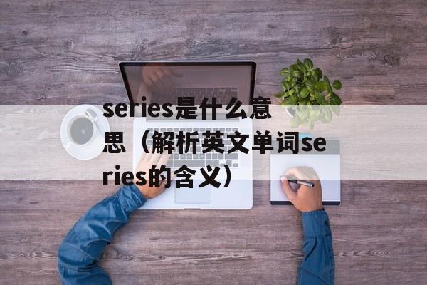 series是什么意思（解析英文单词series的含义）-第1张图片-