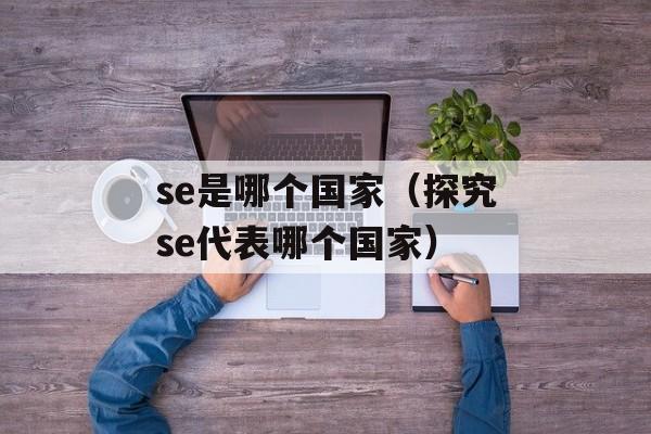 se是哪个国家（探究se代表哪个国家）-第1张图片-
