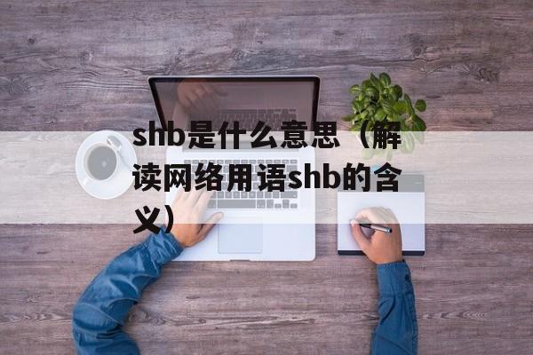 shb是什么意思（解读网络用语shb的含义）-第1张图片-