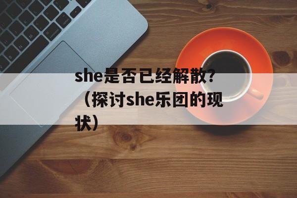 she是否已经解散？（探讨she乐团的现状）-第1张图片-