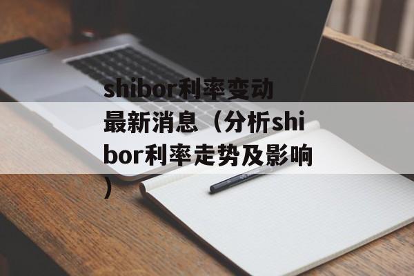 shibor利率变动最新消息（分析shibor利率走势及影响）-第1张图片-