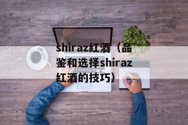 shiraz红酒（品鉴和选择shiraz红酒的技巧）-第1张图片-