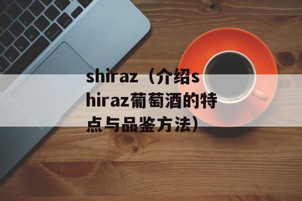 shiraz（介绍shiraz葡萄酒的特点与品鉴方法）-第1张图片-