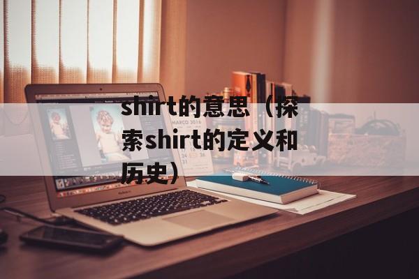 shirt的意思（探索shirt的定义和历史）-第1张图片-