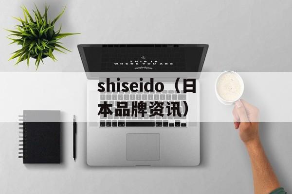 shiseido（日本品牌资讯）-第1张图片-