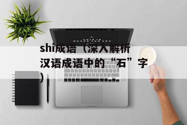 shi成语（深入解析汉语成语中的“石”字）-第1张图片-