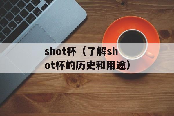 shot杯（了解shot杯的历史和用途）-第1张图片-