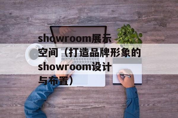 showroom展示空间（打造品牌形象的showroom设计与布置）-第1张图片-