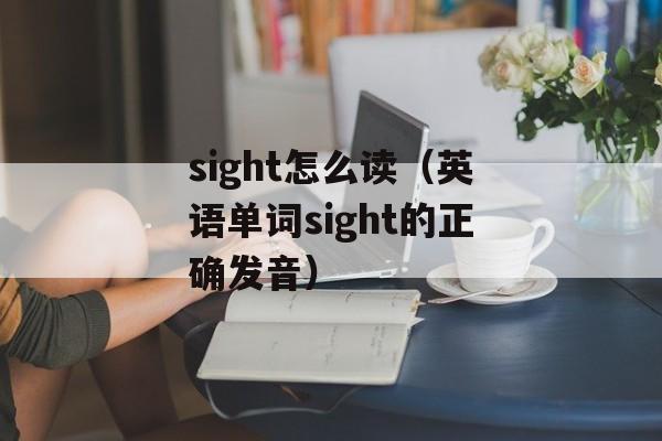 sight怎么读（英语单词sight的正确发音）-第1张图片-
