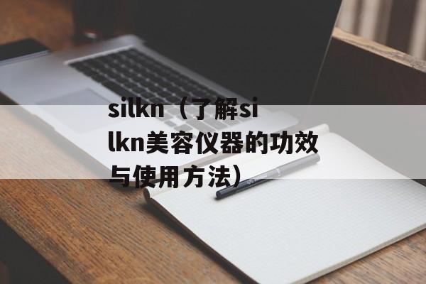 silkn（了解silkn美容仪器的功效与使用方法）-第1张图片-