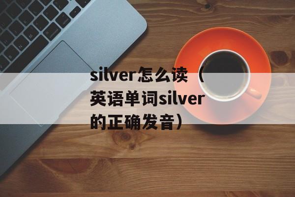 silver怎么读（英语单词silver的正确发音）-第1张图片-
